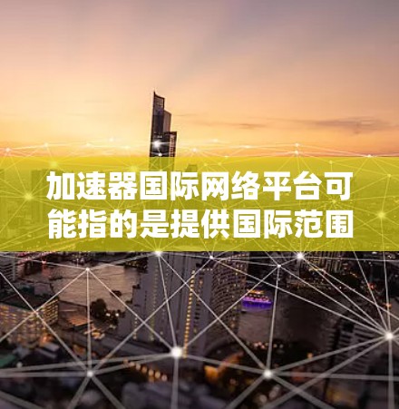加速器国际网络平台可能指的是提供国际范围内的网络加速服务的平台。以下是对该平台的详细介绍
