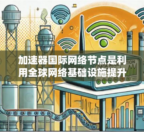 加速器国际网络节点是利用全球网络基础设施提升数据传输效率的系统。以下是其详细说明 加速器国际网络节点是利用全球网络基础设施提升数据传输效率的系统。以下是其详细说明