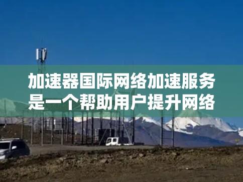加速器国际网络加速服务是一个帮助用户提升网络连接速度的工具。以下是详细的分析和建议 加速器国际网络加速服务是一个帮助用户提升网络连接速度的工具。以下是详细的分析和建议