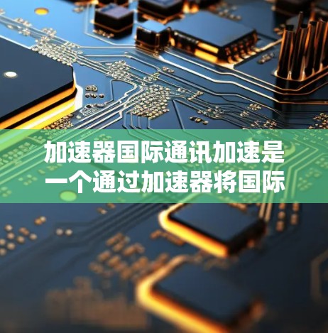 加速器国际通讯加速是一个通过加速器将国际通讯服务连接到国内互联网的加速方式。以下是详细的步骤说明 加速器国际通讯加速是一个通过加速器将国际通讯服务连接到国内互联网的加速方式。以下是详细的步骤说明