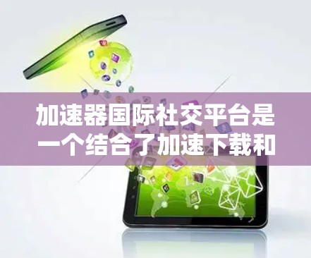 加速器国际社交平台是一个结合了加速下载和国际社交功能的工具,旨在同时提供下载速度快的资源和国际交流服务。以下是对该平台的详细分析 加速器国际社交平台是一个结合了加速下载和国际社交功能的工具,旨在同时提供下载速度快的资源和国际交流服务。以下是对该平台的详细分析