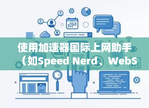 使用加速器国际上网助手（如Speed Nerd、WebShark等）可以有效提升网页加载速度，节省网络资源。以下是详细的使用步骤和注意事项