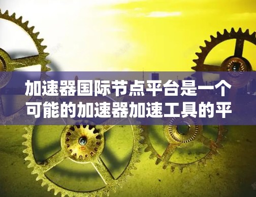 加速器国际节点平台是一个可能的加速器加速工具的平台，旨在帮助用户提升计算机性能和系统运行速度。以下是对该平台的详细介绍