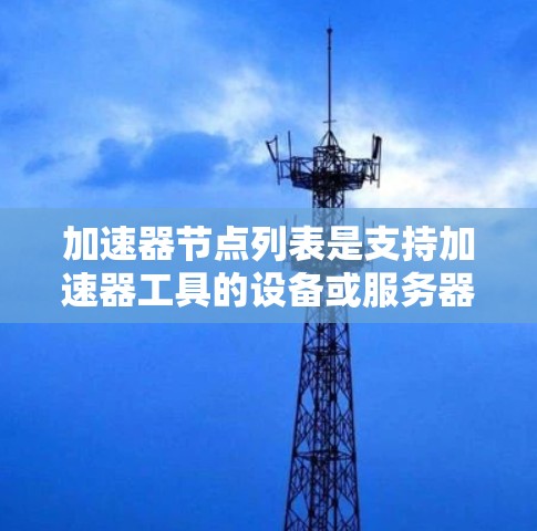 加速器节点列表是支持加速器工具的设备或服务器,这些设备可以帮助加速某些软件、程序或工具的运行。以下是一些常见的加速器节点及其支持的加速器工具 加速器节点列表是支持加速器工具的设备或服务器,这些设备可以帮助加速某些软件、程序或工具的运行。以下是一些常见的加速器节点及其支持的加速器工具