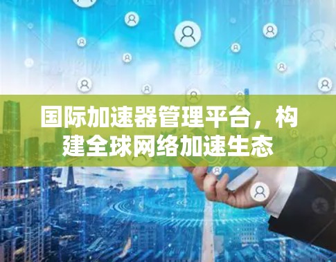 国际加速器管理平台,构建全球网络加速生态 国际加速器管理平台,构建全球网络加速生态