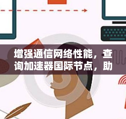 增强通信网络性能,查询加速器国际节点,助力Your通信网络高效运行 增强通信网络性能,查询加速器国际节点,助力Your通信网络高效运行
