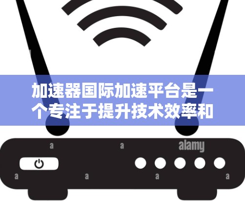 加速器国际加速平台是一个专注于提升技术效率和资源利用的开源项目,旨在为用户提供高效的加速工具。以下是对该平台的详细介绍 加速器国际加速平台是一个专注于提升技术效率和资源利用的开源项目,旨在为用户提供高效的加速工具。以下是对该平台的详细介绍