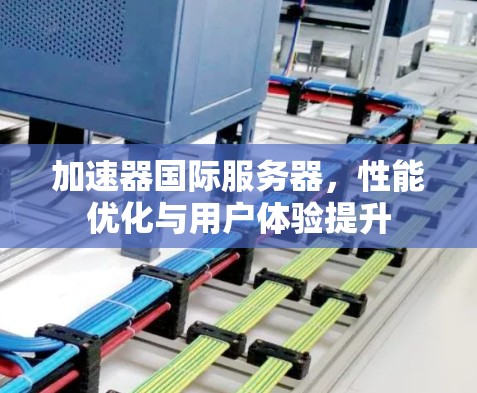 加速器国际服务器,性能优化与用户体验提升 加速器国际服务器,性能优化与用户体验提升