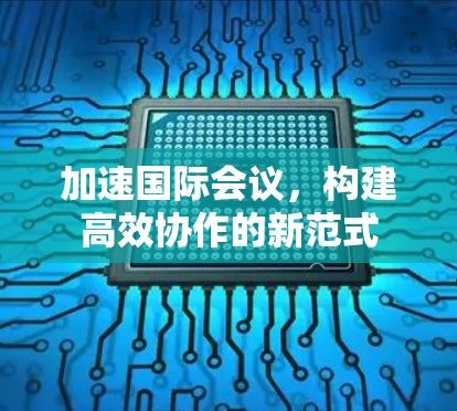 加速国际会议,构建高效协作的新范式 加速国际会议,构建高效协作的新范式