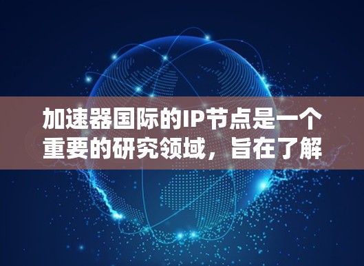 加速器国际的IP节点是一个重要的研究领域，旨在了解其在特定IP地址上的运营情况。以下是关于加速器国际IP节点的系统性总结