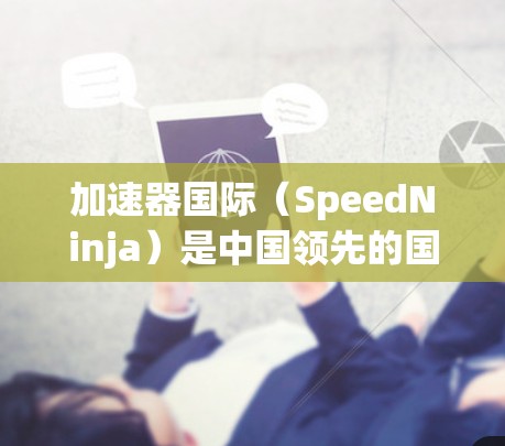 加速器国际（SpeedNinja）是中国领先的国际IP管理工具，主要用于帮助用户管理国际IP地址，提升流量和性能。以下是对加速器国际IP管理的详细介绍