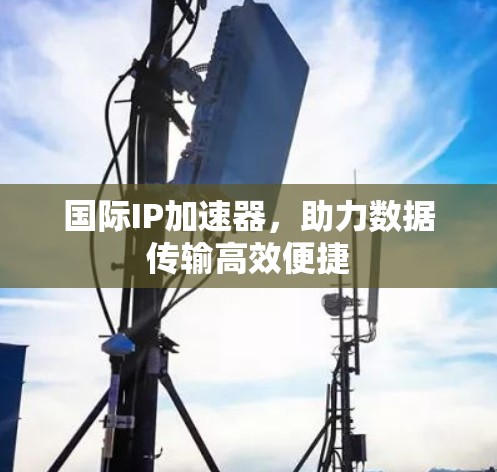国际IP加速器,助力数据传输高效便捷 国际IP加速器,助力数据传输高效便捷