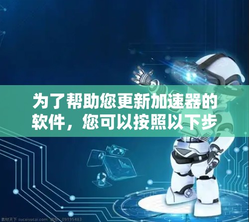 为了帮助您更新加速器的软件,您可以按照以下步骤操作 为了帮助您更新加速器的软件,您可以按照以下步骤操作