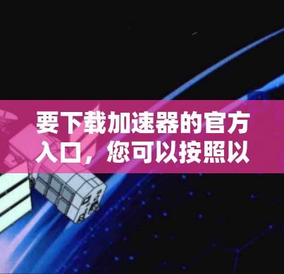 要下载加速器的官方入口，您可以按照以下步骤操作
