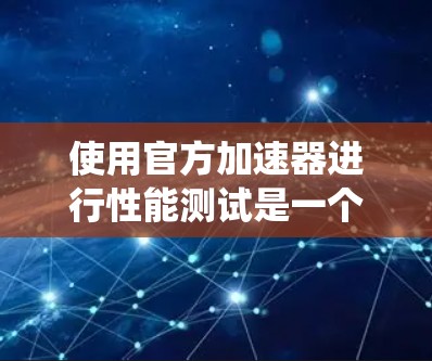 使用官方加速器进行性能测试是一个系统化的步骤，以下是详细的指南
