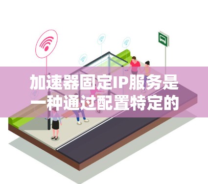加速器固定IP服务是一种通过配置特定的网络IP地址来实现网络加速的技术，适用于特定的网络环境。以下是其详细说明