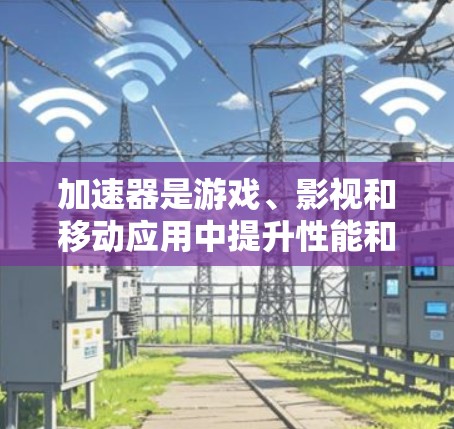 加速器是游戏、影视和移动应用中提升性能和优化体验的重要工具。以下是对加速器的详细介绍