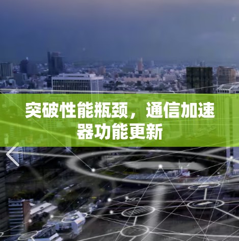 突破性能瓶颈,通信加速器功能更新 突破性能瓶颈,通信加速器功能更新