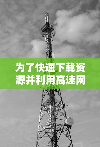 为了快速下载资源并利用高速网络连接,可以按照以下步骤进行 为了快速下载资源并利用高速网络连接,可以按照以下步骤进行
