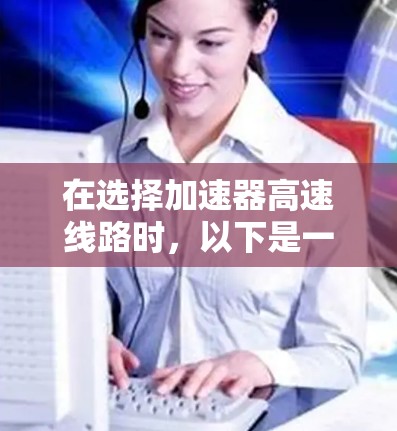 在选择加速器高速线路时,以下是一个综合考虑的因素分析 在选择加速器高速线路时,以下是一个综合考虑的因素分析