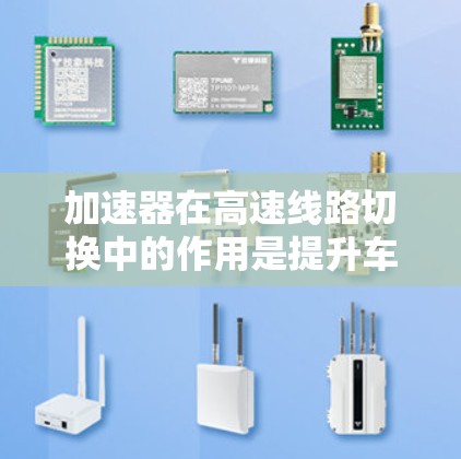 加速器在高速线路切换中的作用是提升车辆的加速性能，使其在切换不同路段时更快、更高效。以下是对其具体作用的详细分析