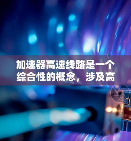 加速器高速线路是一个综合性的概念，涉及高铁技术的优化和高速运输的提升。以下是对这一概念的详细分析