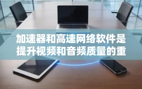 加速器和高速网络软件是提升视频和音频质量的重要工具,以下是详细的步骤指南 加速器和高速网络软件是提升视频和音频质量的重要工具,以下是详细的步骤指南