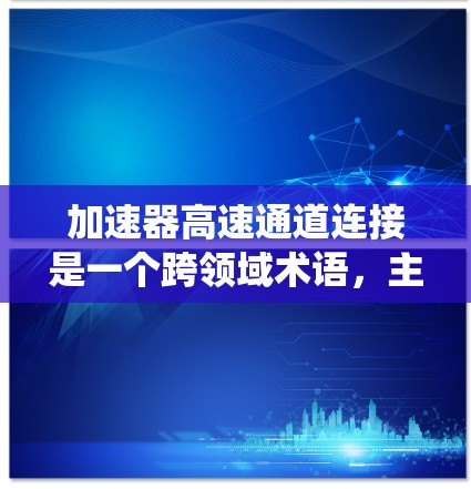 加速器高速通道连接是一个跨领域术语,主要指在多个技术领域中,通过高速通道连接加速器和系统的一部分,以实现高效的信息传递和数据处理。以下是对该概念的详细分析 加速器高速通道连接是一个跨领域术语,主要指在多个技术领域中,通过高速通道连接加速器和系统的一部分,以实现高效的信息传递和数据处理。以下是对该概念的详细分析