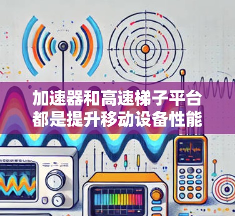 加速器和高速梯子平台都是提升移动设备性能的技术，但它们在具体实现和功能上有所不同。以下是它们的详细总结