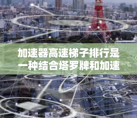 加速器高速梯子排行是一种结合塔罗牌和加速器机制的应用,旨在提升玩家的加速能力。以下是该机制的详细解释 加速器高速梯子排行是一种结合塔罗牌和加速器机制的应用,旨在提升玩家的加速能力。以下是该机制的详细解释