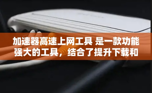 加速器高速上网工具 是一款功能强大的工具,结合了提升下载和上网速度的功能。以下是详细的了解和使用指南 加速器高速上网工具 是一款功能强大的工具,结合了提升下载和上网速度的功能。以下是详细的了解和使用指南