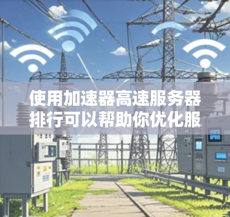 使用加速器高速服务器排行可以帮助你优化服务器性能，提高下载速度和用户体验。以下是一些关键步骤和建议
