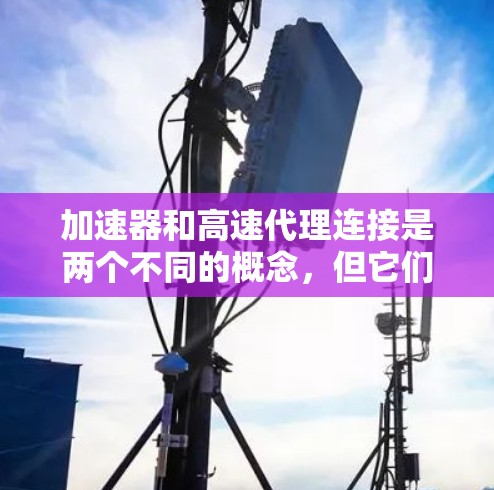 加速器和高速代理连接是两个不同的概念,但它们在各自领域都有重要的应用,以下是它们的深入分析 加速器和高速代理连接是两个不同的概念,但它们在各自领域都有重要的应用,以下是它们的深入分析