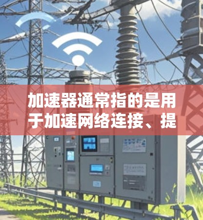 加速器通常指的是用于加速网络连接、提升电脑性能、或者加速移动设备数据传输的工具或软件。如果你指的是加速器高级版,那么它可能指的是更高版本的加速工具,具有更强的性能、更高的优化、或者更强大的功能 加速器通常指的是用于加速网络连接、提升电脑性能、或者加速移动设备数据传输的工具或软件。如果你指的是加速器高级版,那么它可能指的是更高版本的加速工具,具有更强的性能、更高的优化、或者更强大的功能