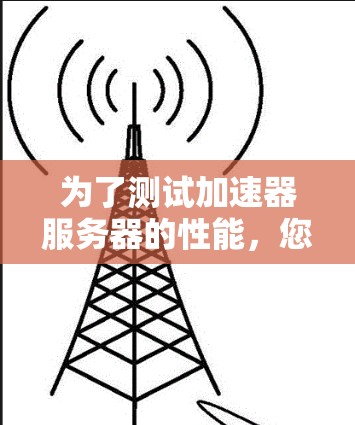为了测试加速器服务器的性能,您可以按照以下步骤进行 为了测试加速器服务器的性能,您可以按照以下步骤进行
