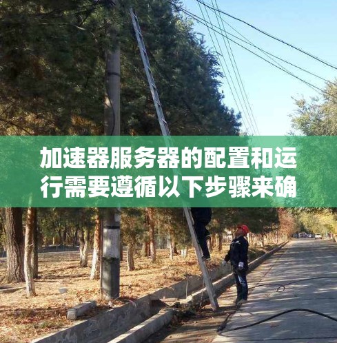 加速器服务器的配置和运行需要遵循以下步骤来确保其正常工作