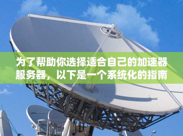 为了帮助你选择适合自己的加速器服务器,以下是一个系统化的指南 为了帮助你选择适合自己的加速器服务器,以下是一个系统化的指南