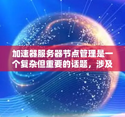 加速器服务器节点管理是一个复杂但重要的话题，涉及多个模块和步骤。以下是一个清晰的指南，帮助您更好地管理加速器节点