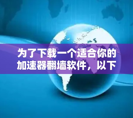为了下载一个适合你的加速器翻墙软件,以下是一步步的解决方案 为了下载一个适合你的加速器翻墙软件,以下是一步步的解决方案