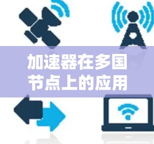 加速器在多国节点上的应用涉及多个层面,包括环境特点、加速器选择、功能优化、安全性以及不同应用场景。以下是对这一主题的详细总结 加速器在多国节点上的应用涉及多个层面,包括环境特点、加速器选择、功能优化、安全性以及不同应用场景。以下是对这一主题的详细总结