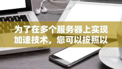 为了在多个服务器上实现加速技术,您可以按照以下步骤进行操作 为了在多个服务器上实现加速技术,您可以按照以下步骤进行操作