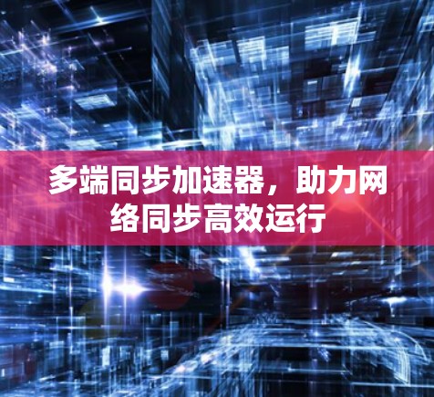 多端同步加速器,助力网络同步高效运行 多端同步加速器,助力网络同步高效运行