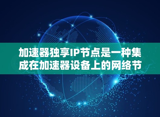 加速器独享IP节点是一种集成在加速器设备上的网络节点，它整合了网络接口、协议和功能，提供多种加速器功能，如数据下载、流量加速、资源管理和高级功能。以下是对该加速器节点的详细介绍