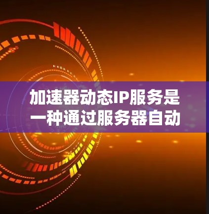 加速器动态IP服务是一种通过服务器自动调整IP地址来加速网络请求的工具，适用于网页资源和应用。以下是对其详细的信息