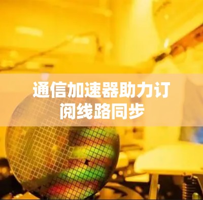 通信加速器助力订阅线路同步 通信加速器助力订阅线路同步