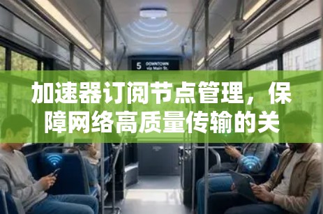 加速器订阅节点管理,保障网络高质量传输的关键环节 加速器订阅节点管理,保障网络高质量传输的关键环节