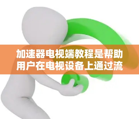 加速器电视端教程是帮助用户在电视设备上通过流媒体加速视频内容的工具。以下是详细的步骤指南