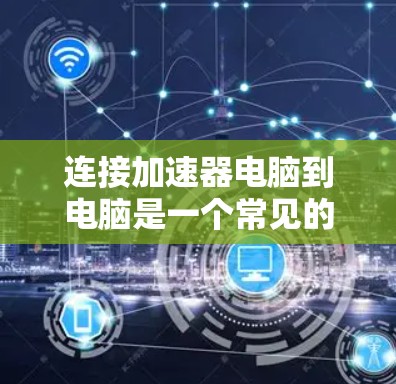 连接加速器电脑到电脑是一个常见的操作，具体步骤如下