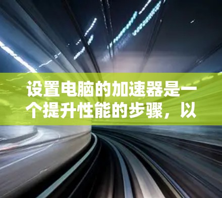 设置电脑的加速器是一个提升性能的步骤,以下是逐步指南 设置电脑的加速器是一个提升性能的步骤,以下是逐步指南