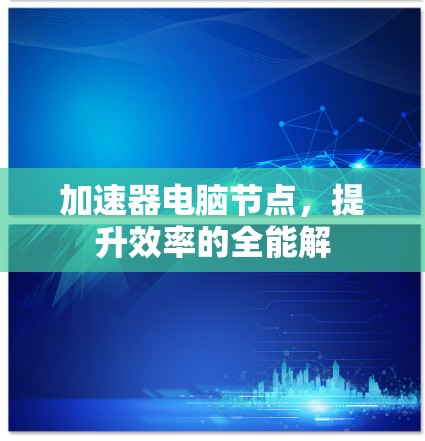 加速器电脑节点,提升效率的全能解 加速器电脑节点,提升效率的全能解